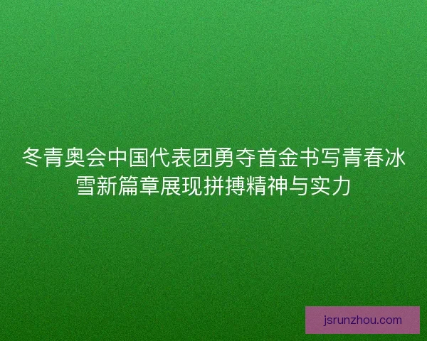 冬青奥会中国代表团勇夺首金书写青春冰雪新篇章展现拼搏精神与实力