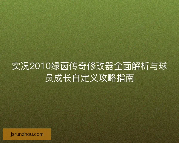 实况2010绿茵传奇修改器全面解析与球员成长自定义攻略指南