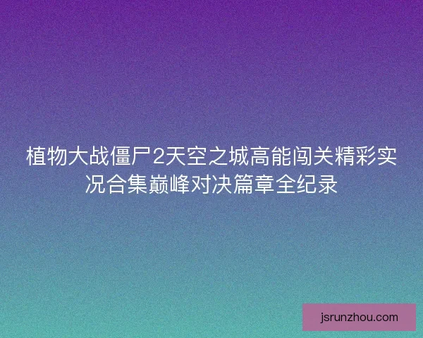 植物大战僵尸2天空之城高能闯关精彩实况合集巅峰对决篇章全纪录