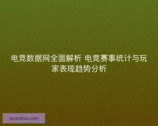 电竞数据网全面解析 电竞赛事统计与玩家表现趋势分析