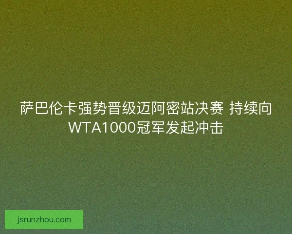 萨巴伦卡强势晋级迈阿密站决赛 持续向WTA1000冠军发起冲击