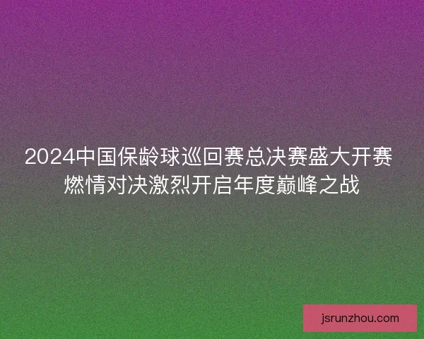 2024中国保龄球巡回赛总决赛盛大开赛 燃情对决激烈开启年度巅峰之战