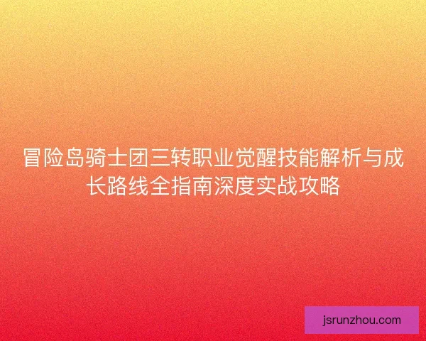 冒险岛骑士团三转职业觉醒技能解析与成长路线全指南深度实战攻略