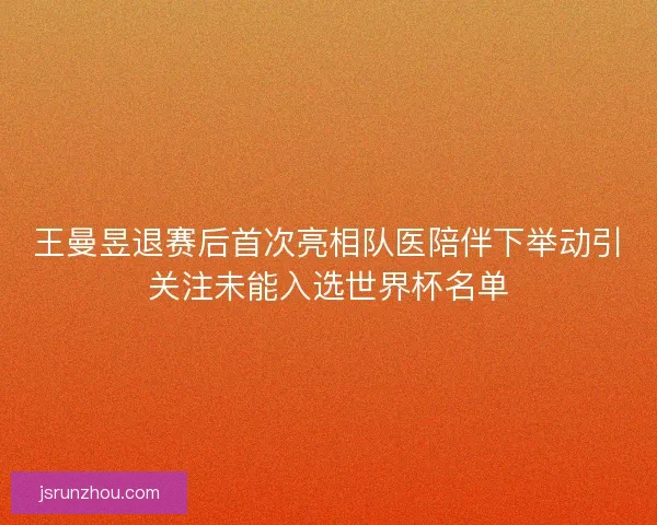 王曼昱退赛后首次亮相队医陪伴下举动引关注未能入选世界杯名单