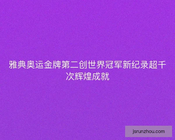 雅典奥运金牌第二创世界冠军新纪录超千次辉煌成就