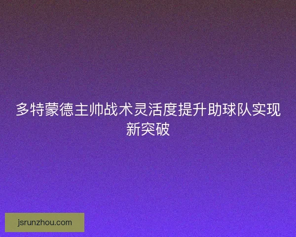多特蒙德主帅战术灵活度提升助球队实现新突破