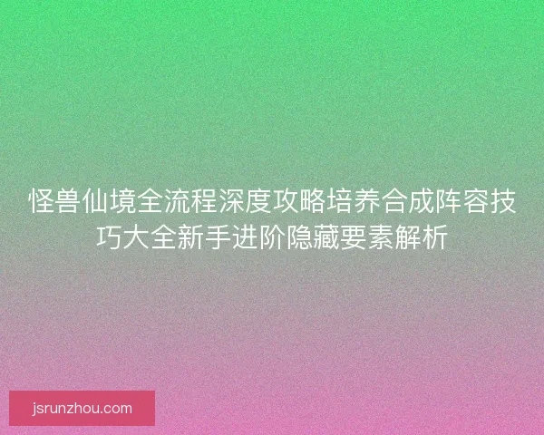 怪兽仙境全流程深度攻略培养合成阵容技巧大全新手进阶隐藏要素解析