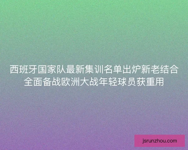 西班牙国家队最新集训名单出炉新老结合全面备战欧洲大战年轻球员获重用