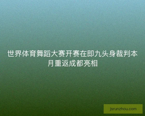 世界体育舞蹈大赛开赛在即九头身裁判本月重返成都亮相