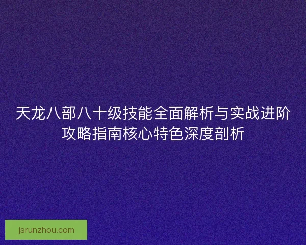 天龙八部八十级技能全面解析与实战进阶攻略指南核心特色深度剖析