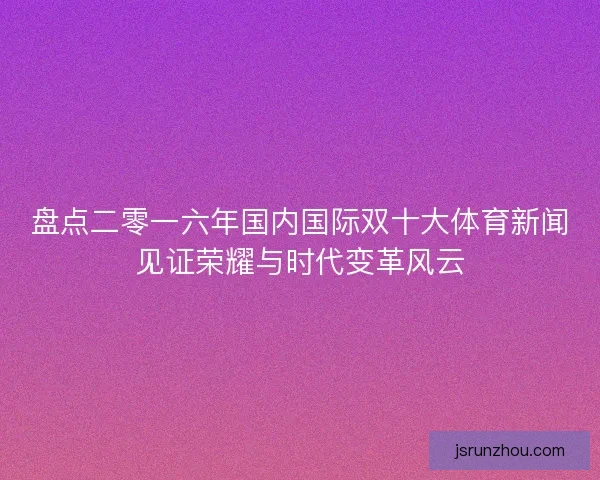 盘点二零一六年国内国际双十大体育新闻见证荣耀与时代变革风云