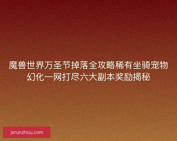 魔兽世界万圣节掉落全攻略稀有坐骑宠物幻化一网打尽六大副本奖励揭秘