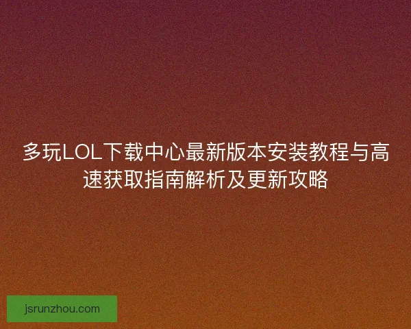 多玩LOL下载中心最新版本安装教程与高速获取指南解析及更新攻略