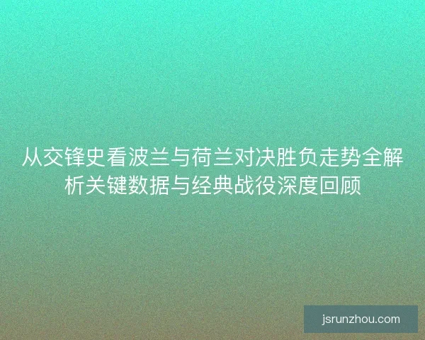 从交锋史看波兰与荷兰对决胜负走势全解析关键数据与经典战役深度回顾