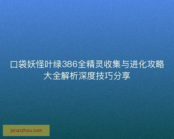 口袋妖怪叶绿386全精灵收集与进化攻略大全解析深度技巧分享
