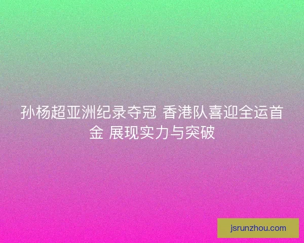 孙杨超亚洲纪录夺冠 香港队喜迎全运首金 展现实力与突破