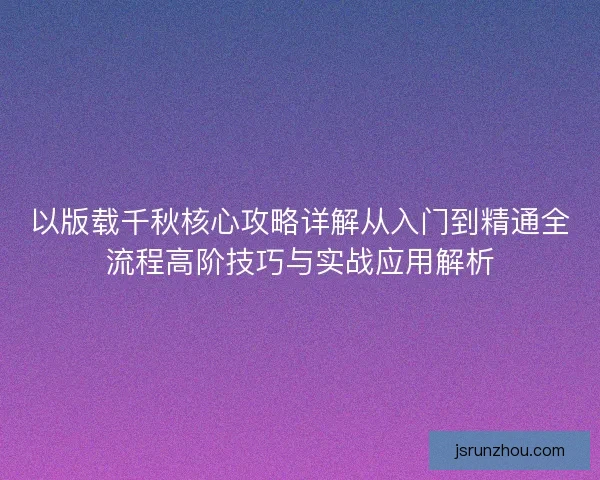 以版载千秋核心攻略详解从入门到精通全流程高阶技巧与实战应用解析