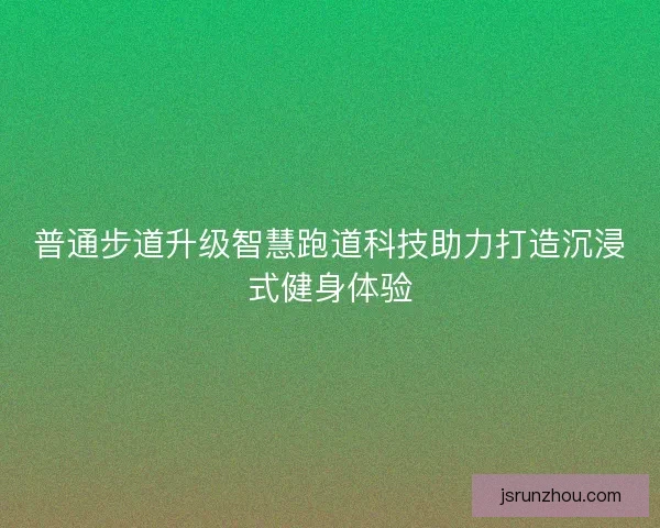 普通步道升级智慧跑道科技助力打造沉浸式健身体验